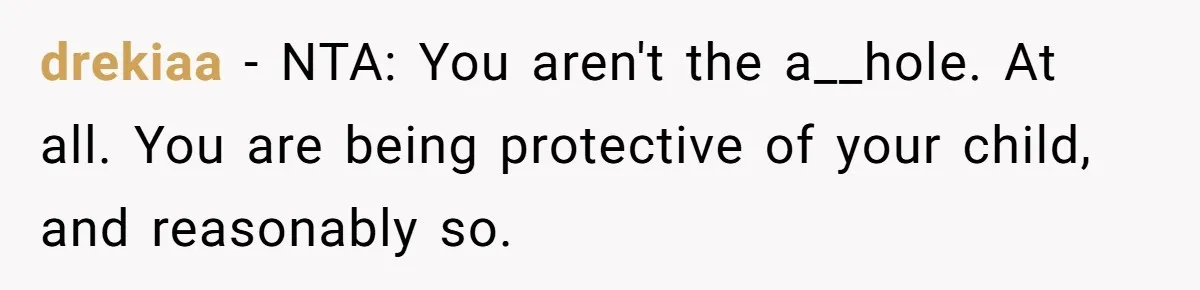 drekiaa − NTA: You aren't the a__hole. At all. You are being protective of your child, and reasonably so.
