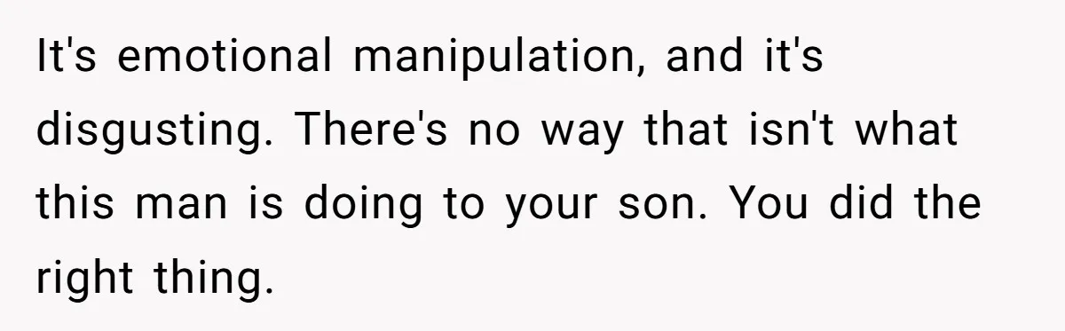 It's emotional manipulation, and it's disgusting. There's no way that isn't what this man is doing to your son. You did the right thing.