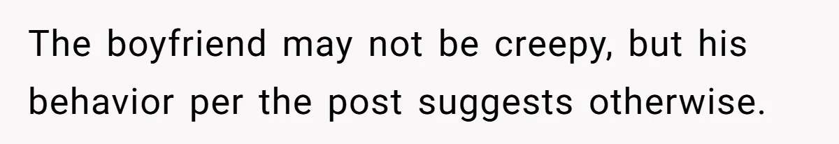 The boyfriend may not be creepy, but his behavior per the post suggests otherwise.