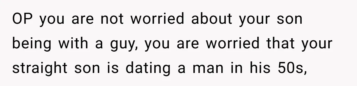 OP you are not worried about your son being with a guy, you are worried that your straight son is dating a man in his 50s,
