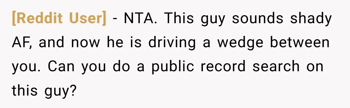 [Reddit User] − NTA. This guy sounds shady AF, and now he is driving a wedge between you. Can you do a public record search on this guy?