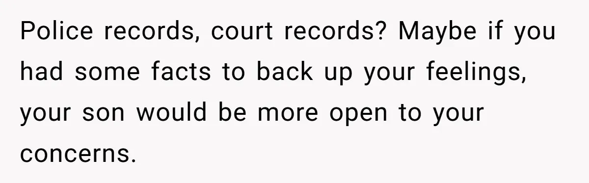 Police records, court records? Maybe if you had some facts to back up your feelings, your son would be more open to your concerns.