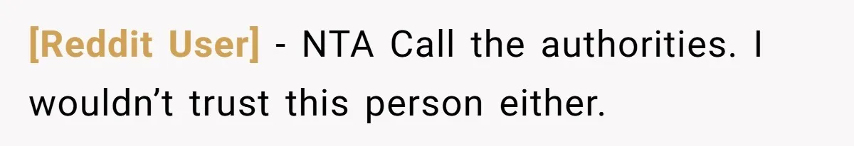 [Reddit User] − NTA Call the authorities. I wouldn’t trust this person either.