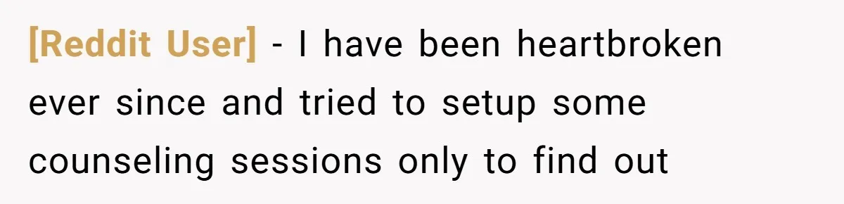 [Reddit User] − I have been heartbroken ever since and tried to setup some counseling sessions only to find out