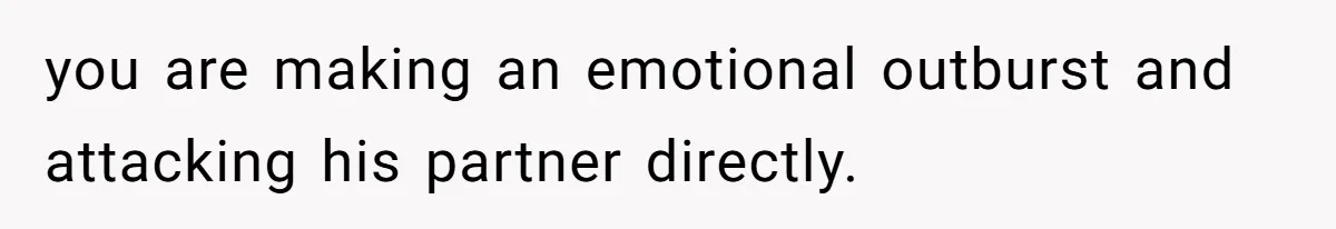 you are making an emotional outburst and attacking his partner directly.