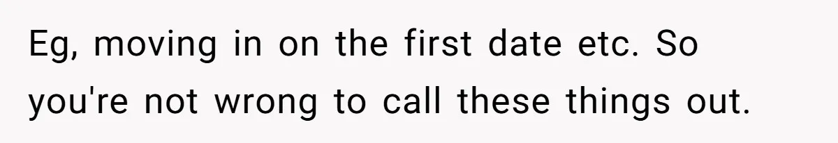 Eg, moving in on the first date etc. So you're not wrong to call these things out.