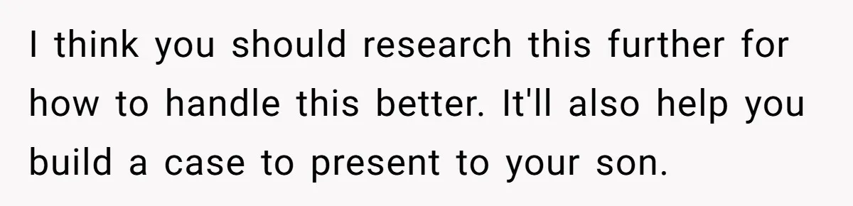 I think you should research this further for how to handle this better. It'll also help you build a case to present to your son.