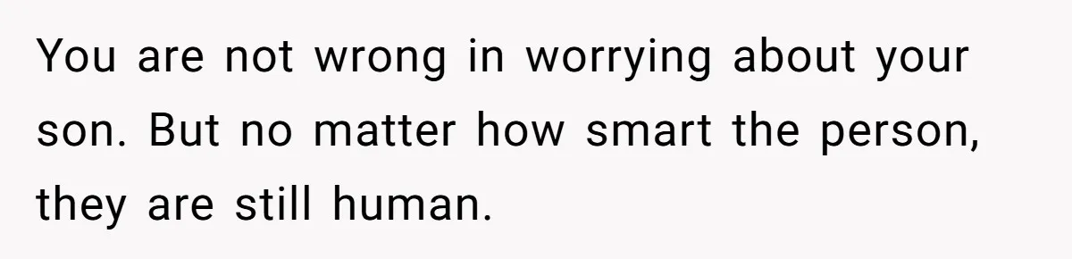 You are not wrong in worrying about your son. But no matter how smart the person, they are still human.