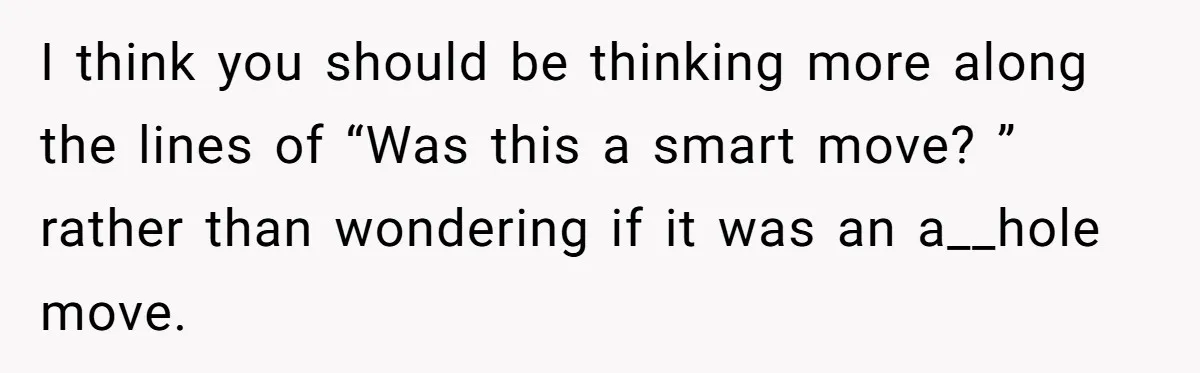 I think you should be thinking more along the lines of “Was this a smart move? ” rather than wondering if it was an a__hole move.