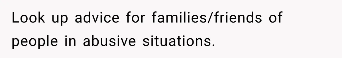 Look up advice for families/friends of people in abusive situations.