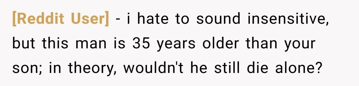 [Reddit User] − i hate to sound insensitive, but this man is 35 years older than your son; in theory, wouldn't he still die alone?