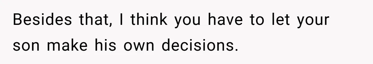 Besides that, I think you have to let your son make his own decisions.