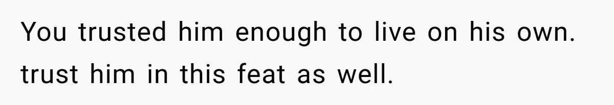 You trusted him enough to live on his own. trust him in this feat as well.