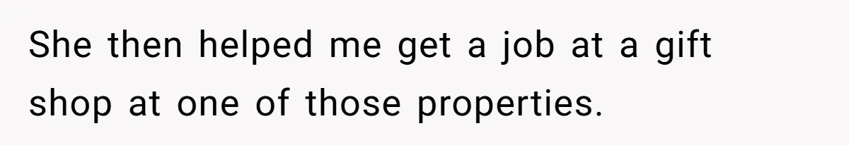 She then helped me get a job at a gift shop at one of those properties.