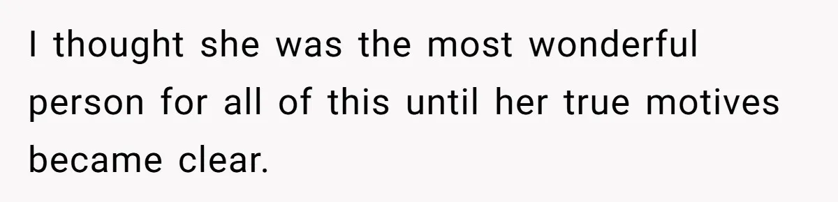 I thought she was the most wonderful person for all of this until her true motives became clear.