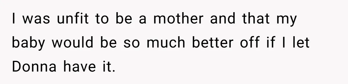 I was unfit to be a mother and that my baby would be so much better off if I let Donna have it.