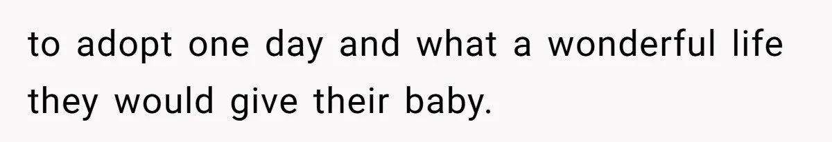 to adopt one day and what a wonderful life they would give their baby.