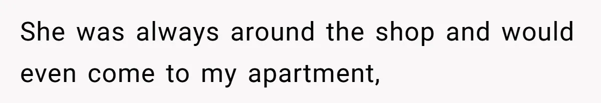 She was always around the shop and would even come to my apartment,