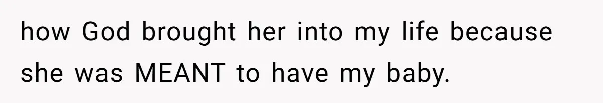 how God brought her into my life because she was MEANT to have my baby.