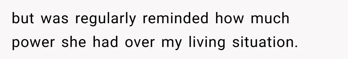but was regularly reminded how much power she had over my living situation.