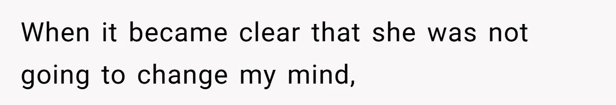When it became clear that she was not going to change my mind,