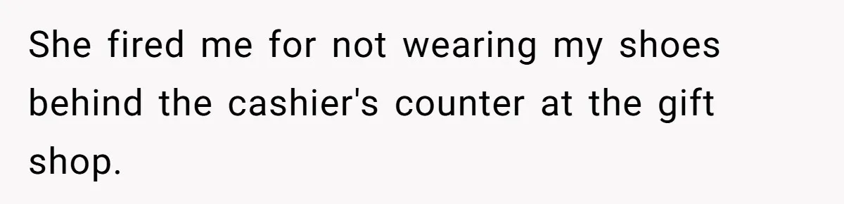 She fired me for not wearing my shoes behind the cashier's counter at the gift shop.
