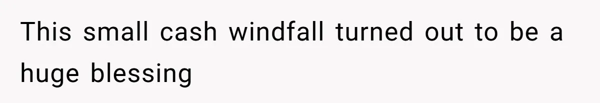 This small cash windfall turned out to be a huge blessing