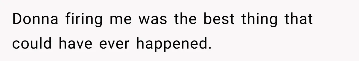 Donna firing me was the best thing that could have ever happened.