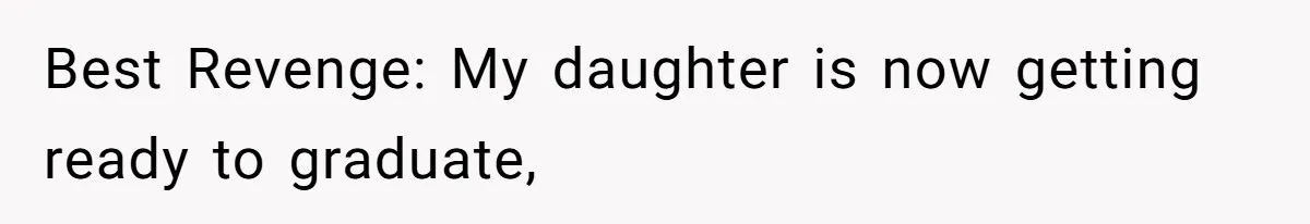 Best Revenge: My daughter is now getting ready to graduate,