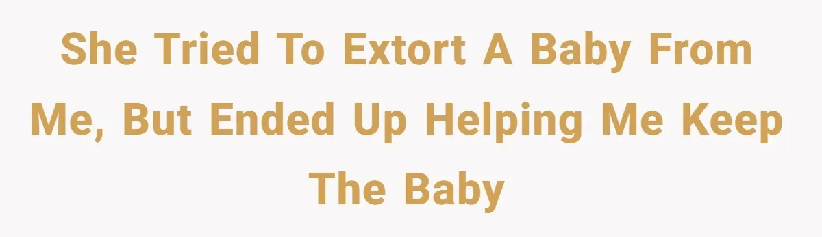 She tried to extort a baby from me, but ended up helping me keep the baby