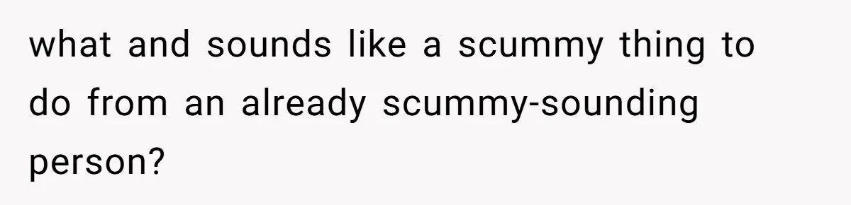 what and sounds like a scummy thing to do from an already scummy-sounding person?