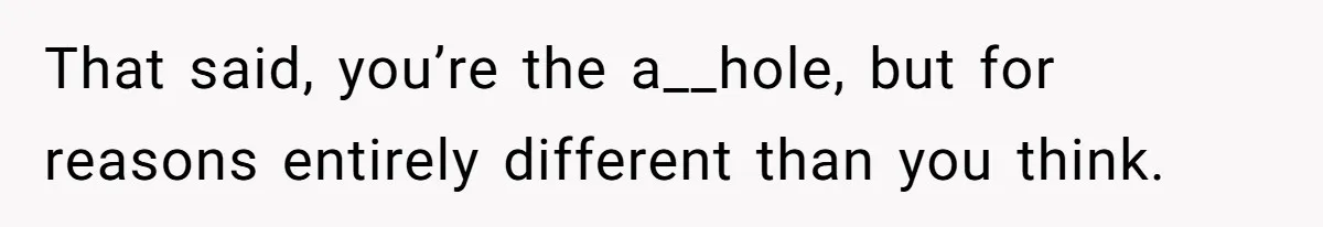 That said, you’re the a__hole, but for reasons entirely different than you think.