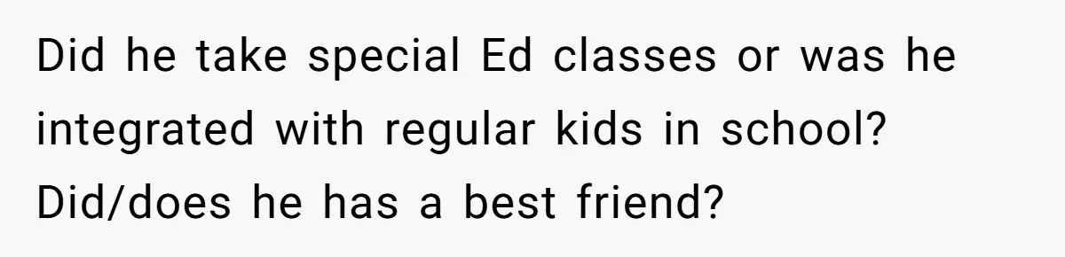 Did he take special Ed classes or was he integrated with regular kids in school? Did/does he has a best friend?