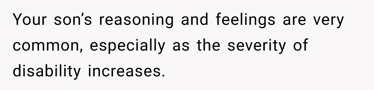 Your son’s reasoning and feelings are very common, especially as the severity of disability increases.