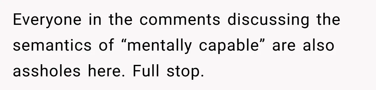 Everyone in the comments discussing the semantics of “mentally capable” are also assholes here. Full stop.