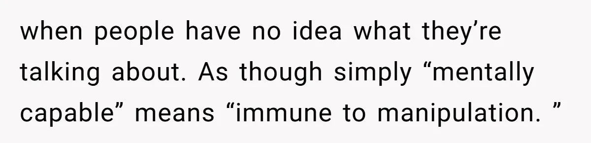 when people have no idea what they’re talking about. As though simply “mentally capable” means “immune to manipulation. ”