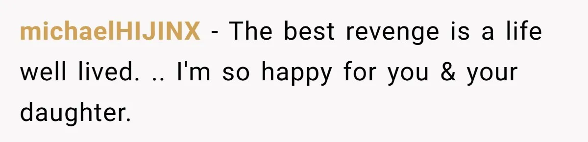 michaelHIJINX − The best revenge is a life well lived. .. I'm so happy for you & your daughter.