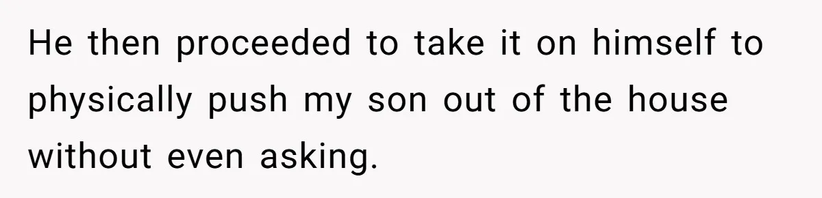 He then proceeded to take it on himself to physically push my son out of the house without even asking.