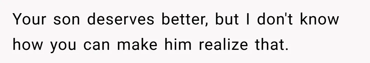 Your son deserves better, but I don't know how you can make him realize that.