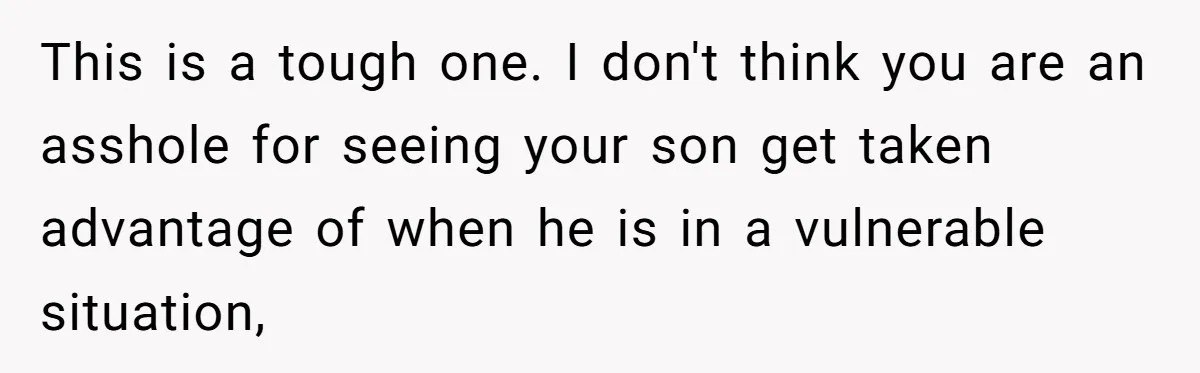 This is a tough one. I don't think you are an asshole for seeing your son get taken advantage of when he is in a vulnerable situation,