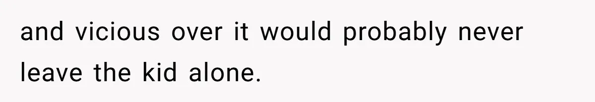 and vicious over it would probably never leave the kid alone.