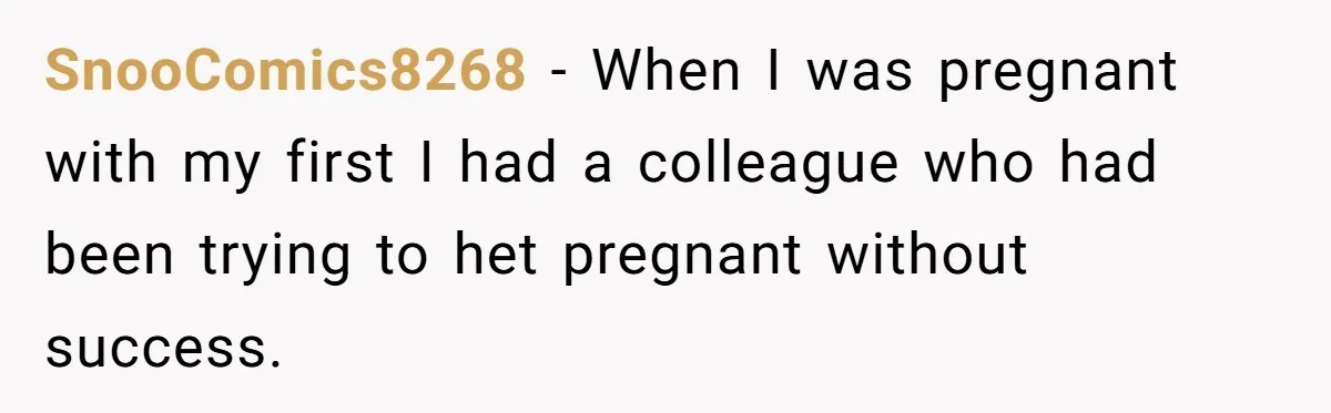 SnooComics8268 − When I was pregnant with my first I had a colleague who had been trying to het pregnant without success.