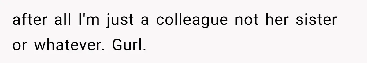 after all I'm just a colleague not her sister or whatever. Gurl.