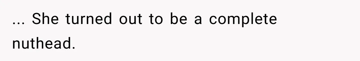 ... She turned out to be a complete nuthead.