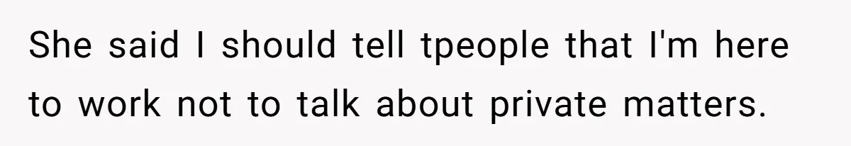 She said I should tell tpeople that I'm here to work not to talk about private matters.