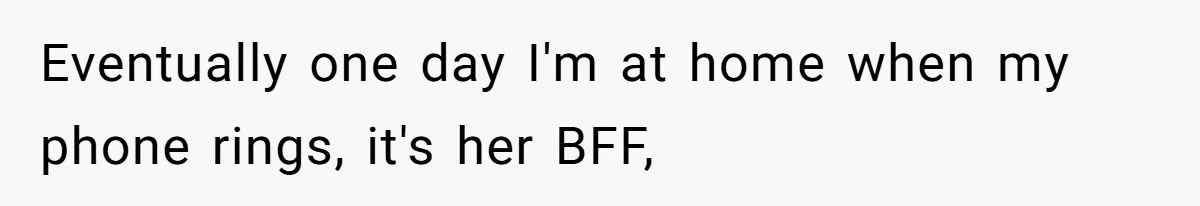 Eventually one day I'm at home when my phone rings, it's her BFF,
