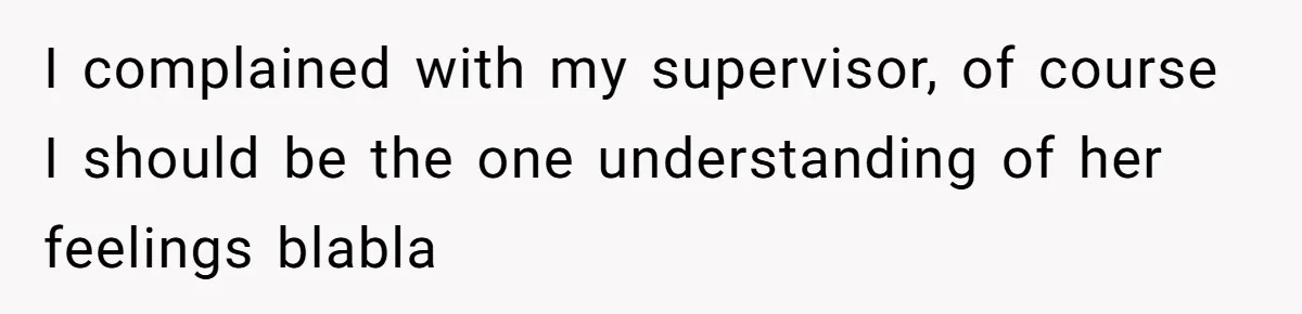 I complained with my supervisor, of course I should be the one understanding of her feelings blabla