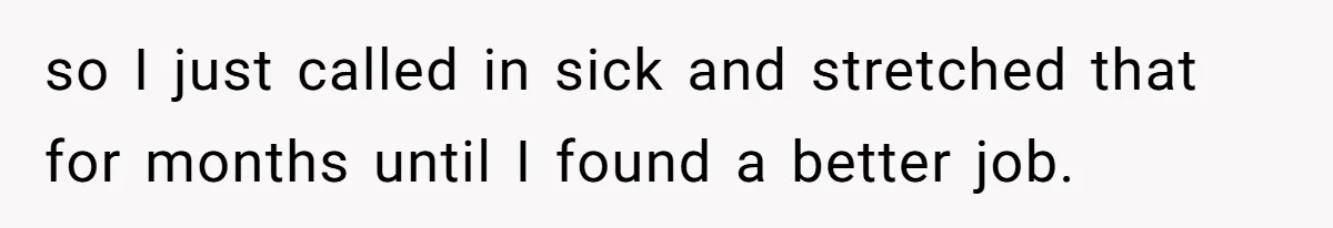 so I just called in sick and stretched that for months until I found a better job.