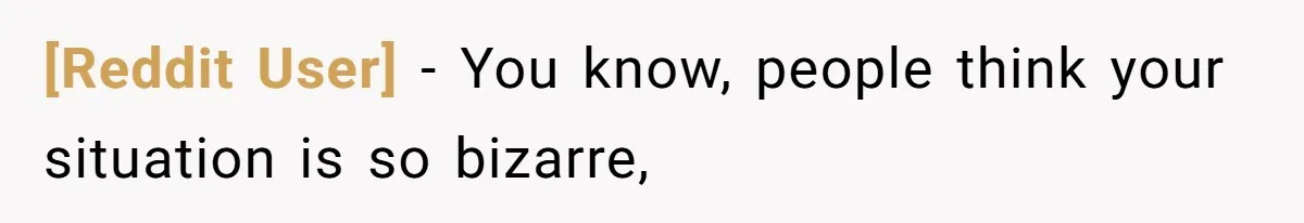 [Reddit User] − You know, people think your situation is so bizarre,