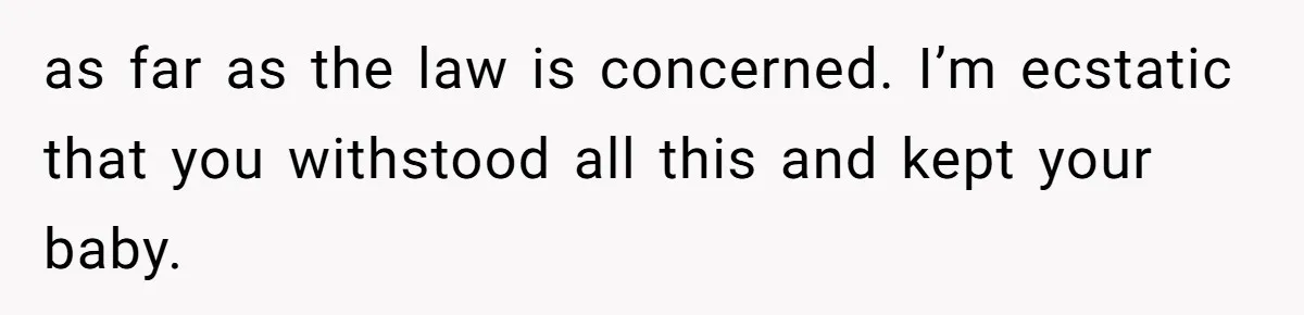 as far as the law is concerned. I’m ecstatic that you withstood all this and kept your baby.